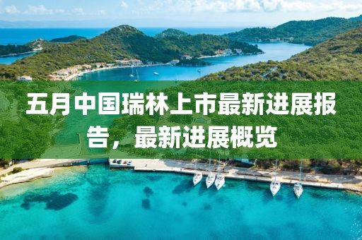 五月中国瑞林上市最新进展报告，最新进展概览