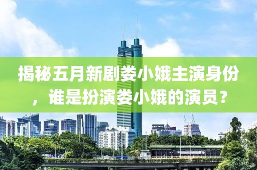 揭秘五月新剧娄小娥主演身份，谁是扮演娄小娥的演员？