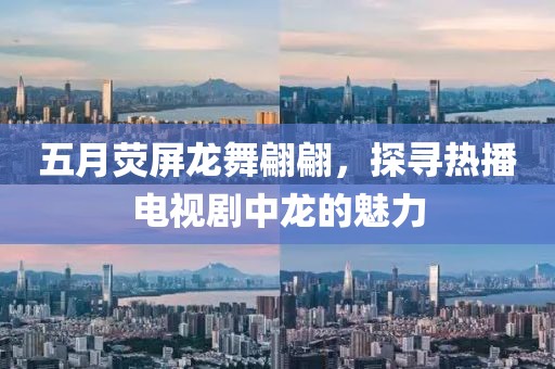 五月荧屏龙舞翩翩，探寻热播电视剧中龙的魅力