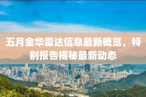 五月金华雷达信息最新概览，特别报告揭秘最新动态