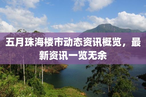 五月珠海楼市动态资讯概览，最新资讯一览无余