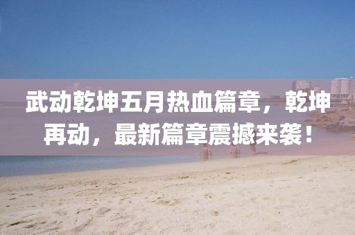 武动乾坤五月热血篇章，乾坤再动，最新篇章震撼来袭！