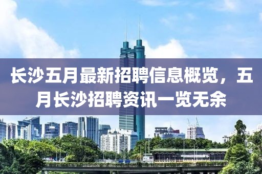 长沙五月最新招聘信息概览，五月长沙招聘资讯一览无余