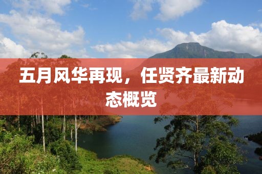 五月风华再现，任贤齐最新动态概览