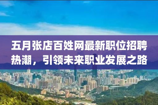 五月张店百姓网最新职位招聘热潮，引领未来职业发展之路