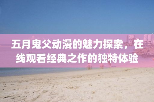 五月鬼父动漫的魅力探索，在线观看经典之作的独特体验