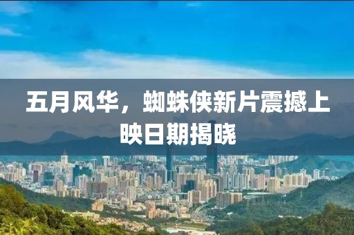五月风华，蜘蛛侠新片震撼上映日期揭晓