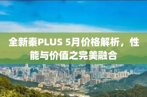 全新秦PLUS 5月价格解析，性能与价值之完美融合