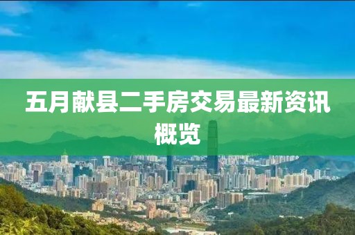 五月献县二手房交易最新资讯概览
