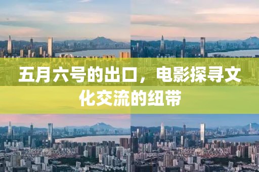 五月六号的出口，电影探寻文化交流的纽带