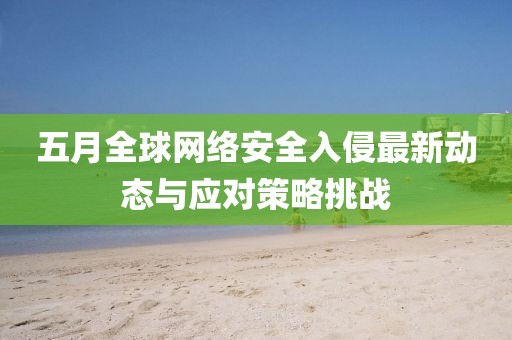 五月全球网络安全入侵最新动态与应对策略挑战
