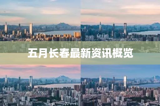 五月长春最新资讯概览