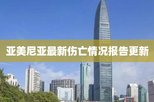 亚美尼亚最新伤亡情况报告更新
