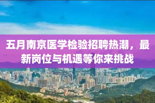 五月南京医学检验招聘热潮，最新岗位与机遇等你来挑战