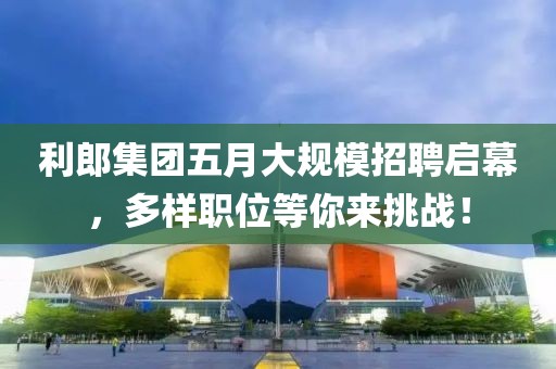利郎集团五月大规模招聘启幕，多样职位等你来挑战！