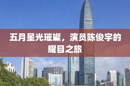 五月星光璀璨，演员陈俊宇的耀目之旅