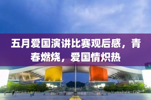 五月爱国演讲比赛观后感，青春燃烧，爱国情炽热