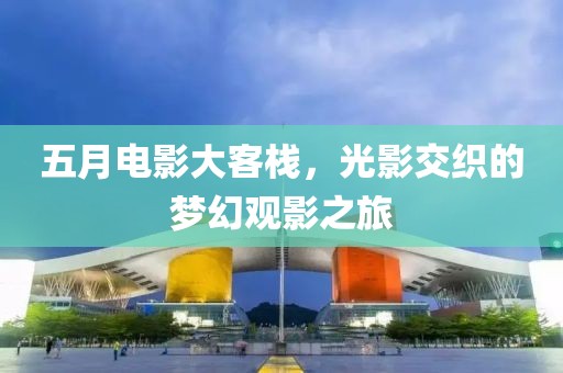 五月电影大客栈，光影交织的梦幻观影之旅