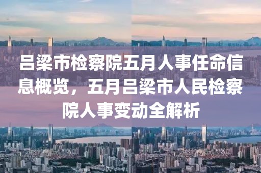 吕梁市检察院五月人事任命信息概览，五月吕梁市人民检察院人事变动全解析