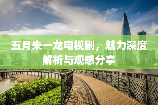 五月朱一龙电视剧，魅力深度解析与观感分享