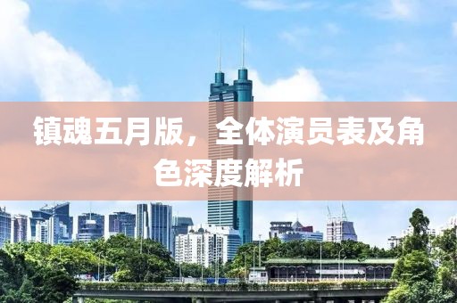 镇魂五月版，全体演员表及角色深度解析