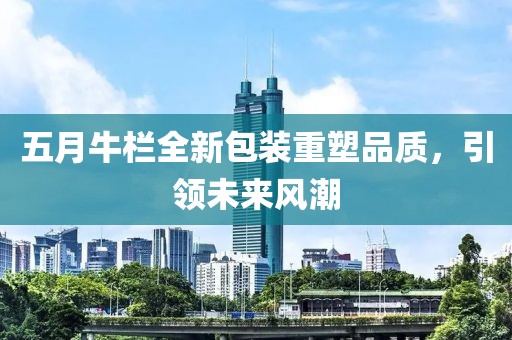 五月牛栏全新包装重塑品质，引领未来风潮