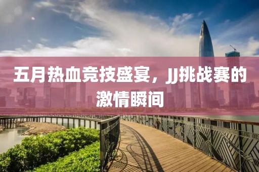 五月热血竞技盛宴，JJ挑战赛的激情瞬间