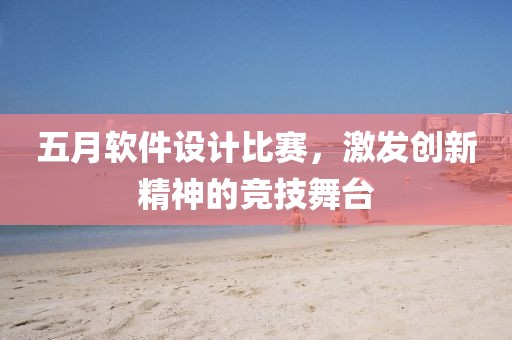 五月软件设计比赛，激发创新精神的竞技舞台