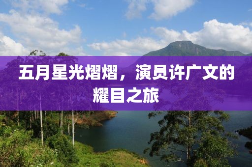 五月星光熠熠，演员许广文的耀目之旅