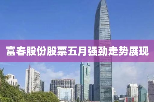 富春股份股票五月强劲走势展现