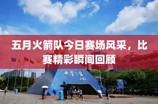 五月火箭队今日赛场风采，比赛精彩瞬间回顾
