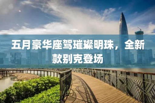 五月豪华座驾璀璨明珠，全新款别克登场