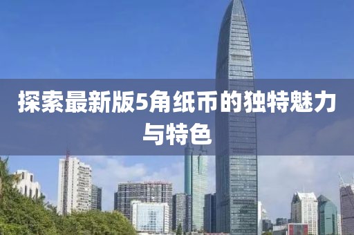 探索最新版5角纸币的独特魅力与特色