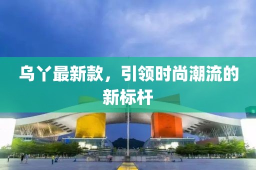 乌丫最新款，引领时尚潮流的新标杆
