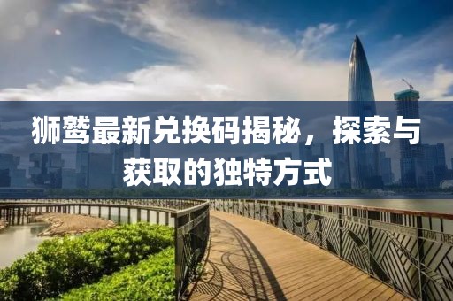 狮鹫最新兑换码揭秘，探索与获取的独特方式