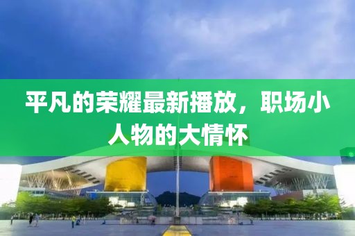 平凡的荣耀最新播放，职场小人物的大情怀
