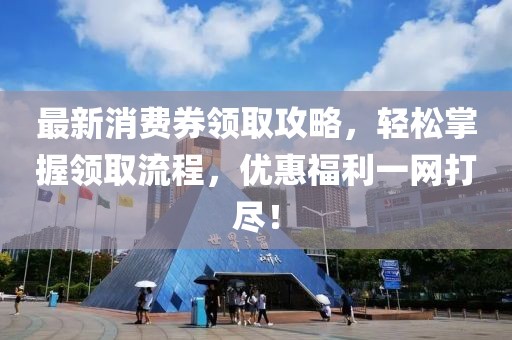 最新消费券领取攻略，轻松掌握领取流程，优惠福利一网打尽！