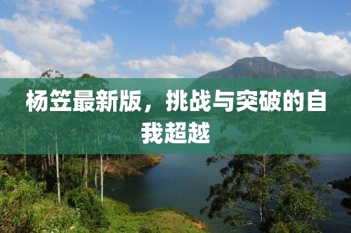 杨笠最新版，挑战与突破的自我超越