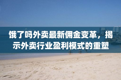 饿了吗外卖最新佣金变革，揭示外卖行业盈利模式的重塑