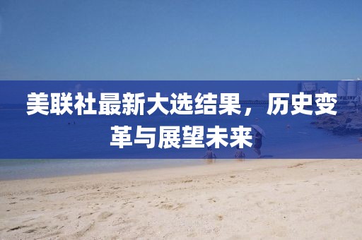 美联社最新大选结果，历史变革与展望未来