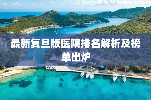 最新复旦版医院排名解析及榜单出炉
