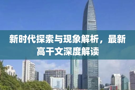 新时代探索与现象解析，最新高干文深度解读
