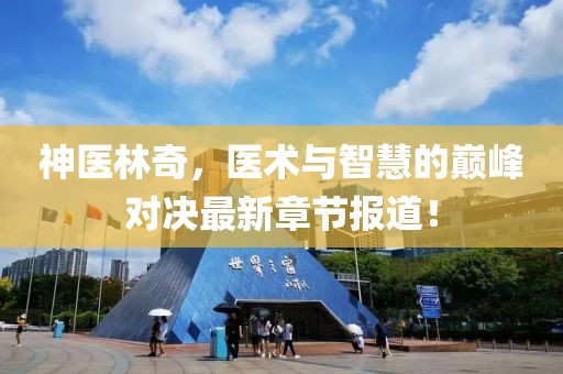 神医林奇，医术与智慧的巅峰对决最新章节报道！