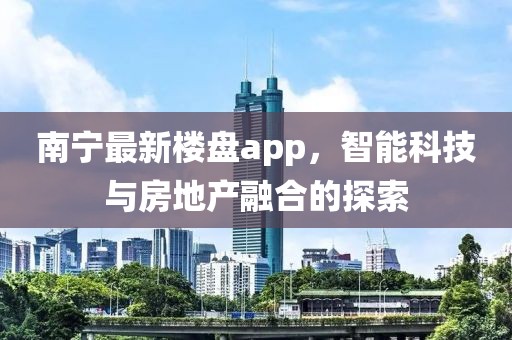 南宁最新楼盘app，智能科技与房地产融合的探索