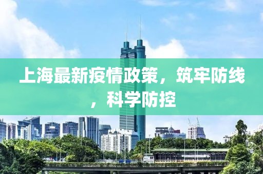 上海最新疫情政策，筑牢防线，科学防控