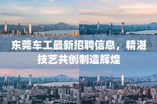 东莞车工最新招聘信息，精湛技艺共创制造辉煌