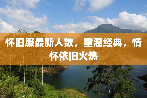 怀旧服最新人数，重温经典，情怀依旧火热
