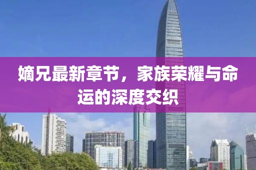嫡兄最新章节，家族荣耀与命运的深度交织