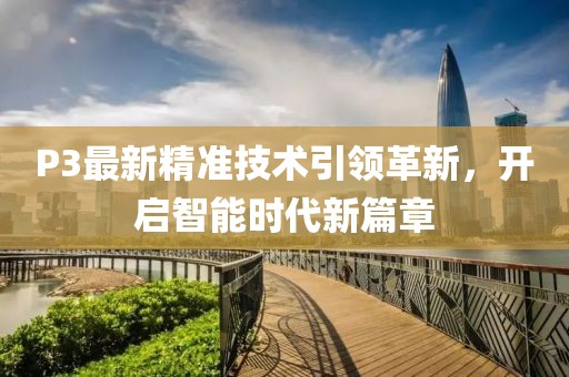 P3最新精准技术引领革新，开启智能时代新篇章