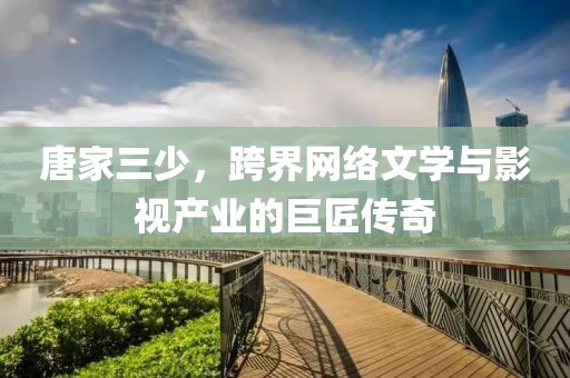 唐家三少，跨界网络文学与影视产业的巨匠传奇